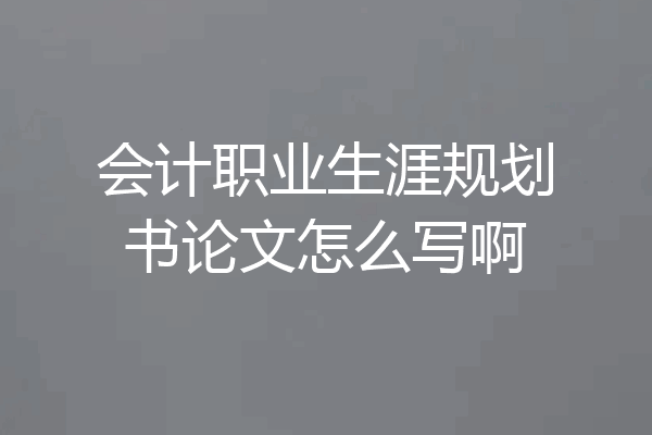 会计职业生涯规划书论文怎么写啊
