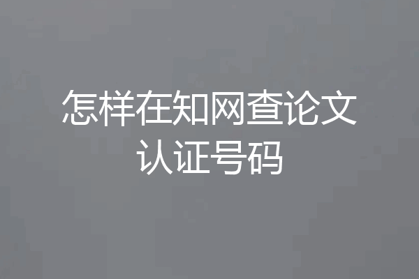 怎样在知网查论文认证号码