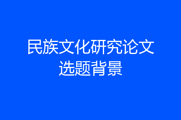 民族文化研究论文选题背景