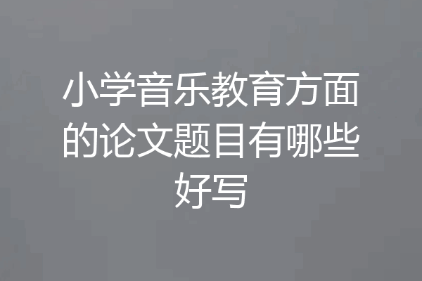 小学音乐教育方面的论文题目有哪些好写