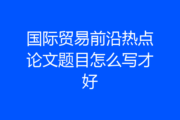国际贸易前沿热点论文题目怎么写才好