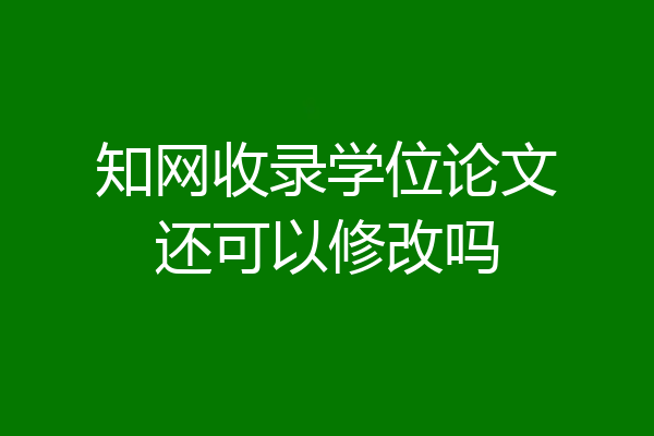 知网收录学位论文还可以修改吗