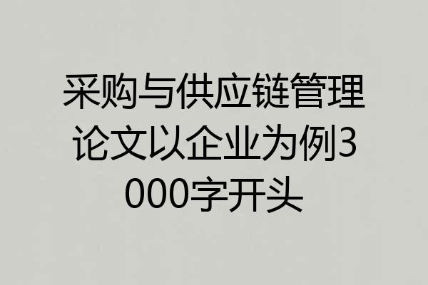 采购与供应链管理论文以企业为例3000字开头