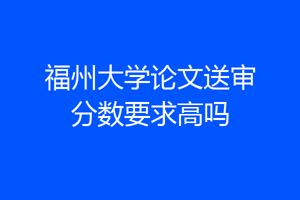 福州大学论文送审分数要求高吗
