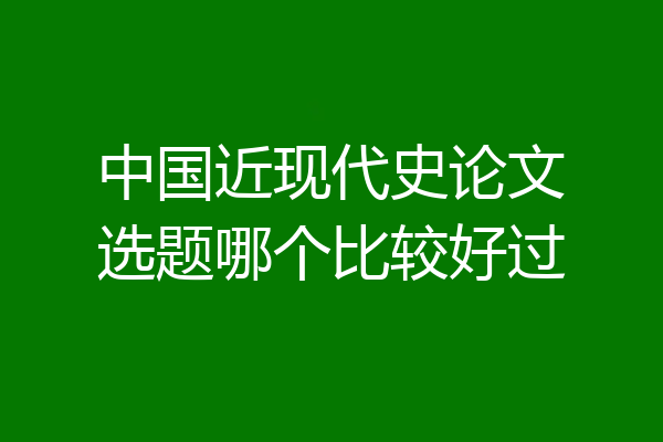 中国近现代史论文选题哪个比较好过