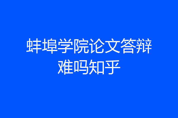 蚌埠学院论文答辩难吗知乎