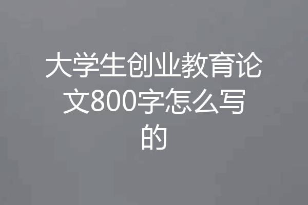大学生创业教育论文800字怎么写的