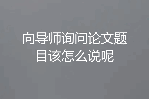 向导师询问论文题目该怎么说呢