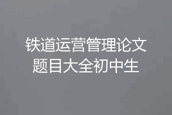 铁道运营管理论文题目大全初中生