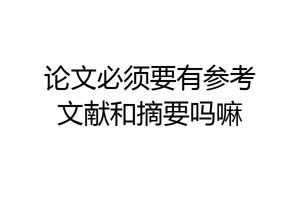 论文必须要有参考文献和摘要吗嘛