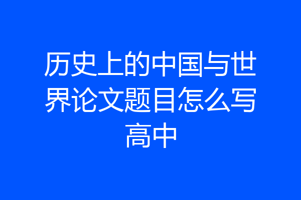 历史上的中国与世界论文题目怎么写高中
