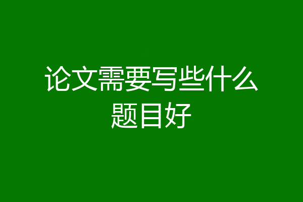 论文需要写些什么题目好