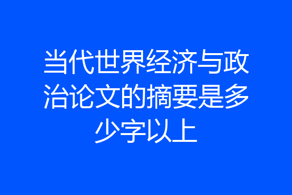 当代世界经济与政治论文的摘要是多少字以上
