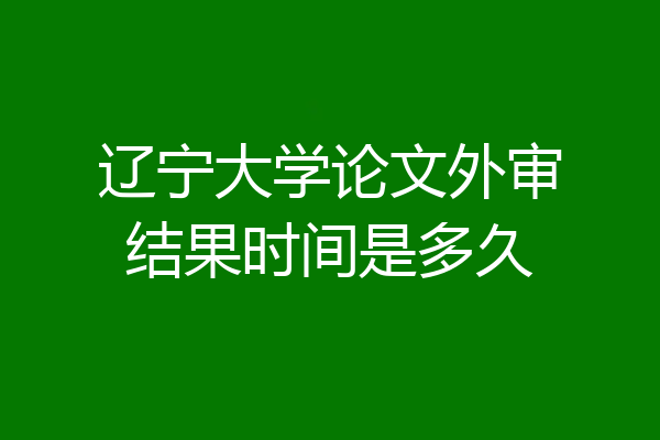 辽宁大学论文外审结果时间是多久