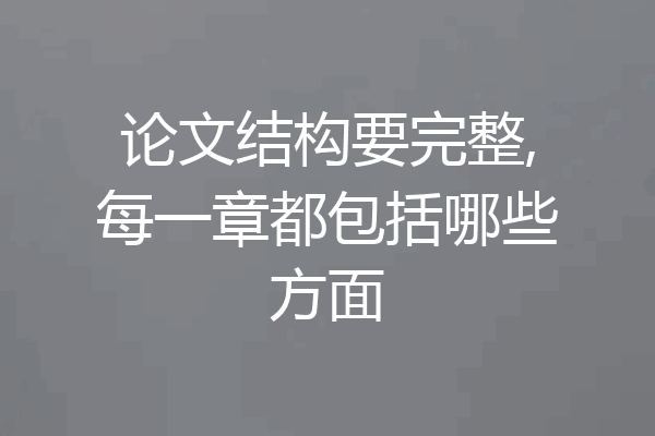 论文结构要完整,每一章都包括哪些方面