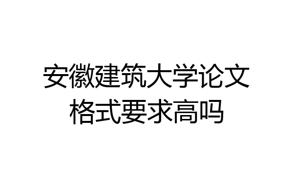 安徽建筑大学论文格式要求高吗
