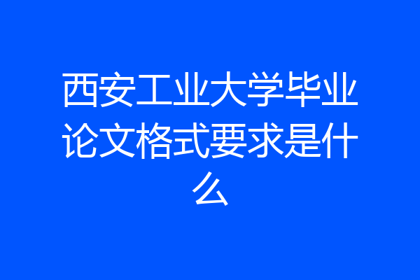 西安工业大学毕业论文格式要求是什么