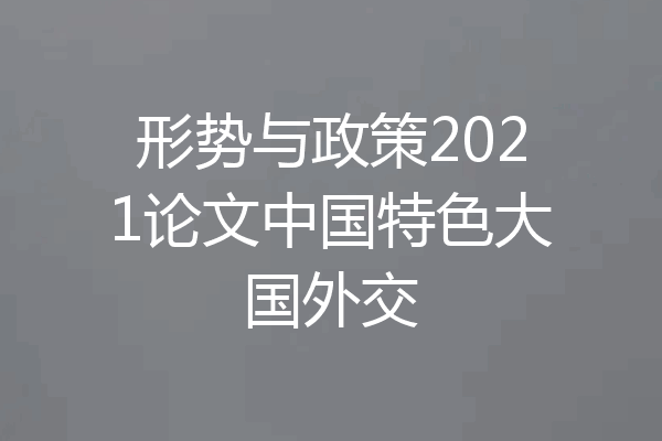 形势与政策2021论文中国特色大国外交