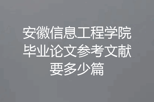 安徽信息工程学院毕业论文参考文献要多少篇