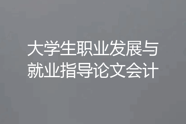 大学生职业发展与就业指导论文会计