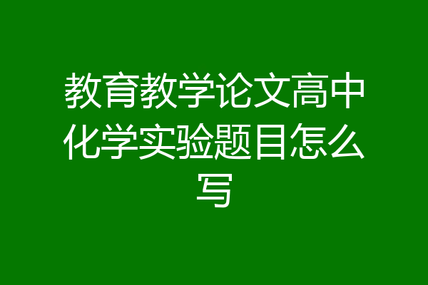 教育教学论文高中化学实验题目怎么写