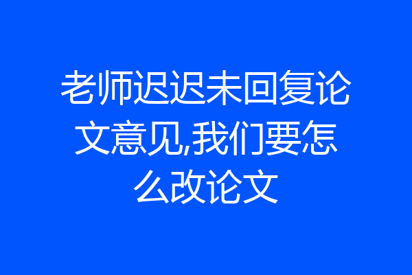 老师迟迟未回复论文意见,我们要怎么改论文