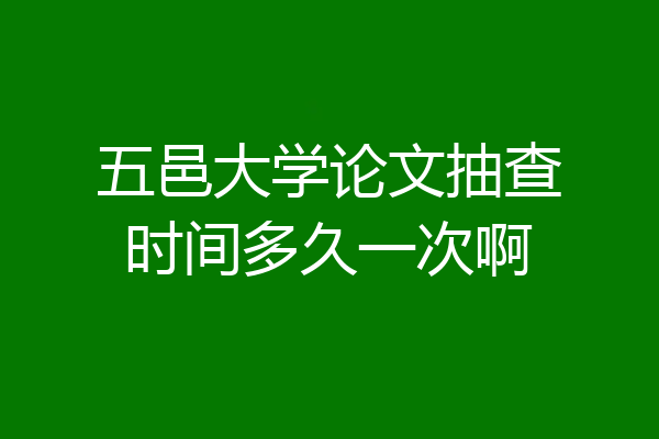 五邑大学论文抽查时间多久一次啊