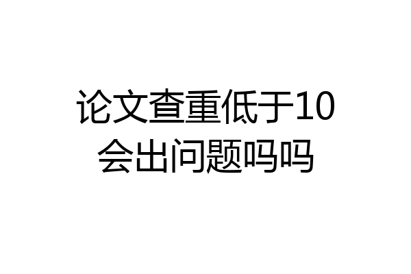 论文查重低于10会出问题吗吗