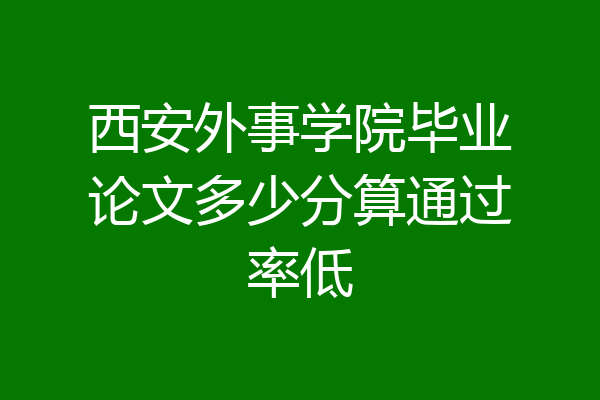 西安外事学院毕业论文多少分算通过率低