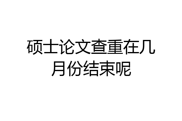 硕士论文查重在几月份结束呢