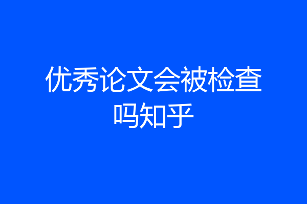 优秀论文会被检查吗知乎