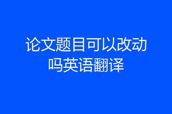 论文题目可以改动吗英语翻译