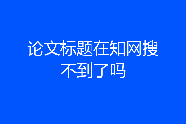 论文标题在知网搜不到了吗