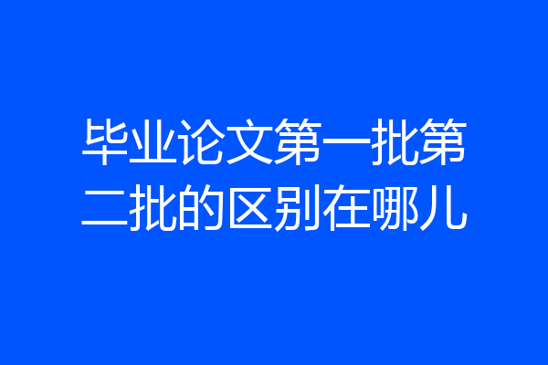 毕业论文第一批第二批的区别在哪儿