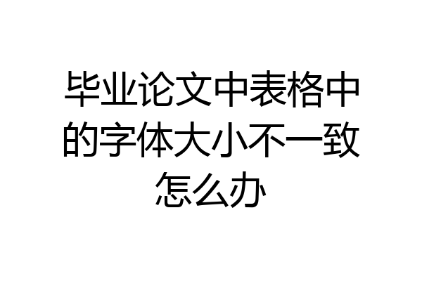 毕业论文中表格中的字体大小不一致怎么办