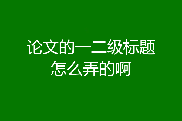 论文的一二级标题怎么弄的啊