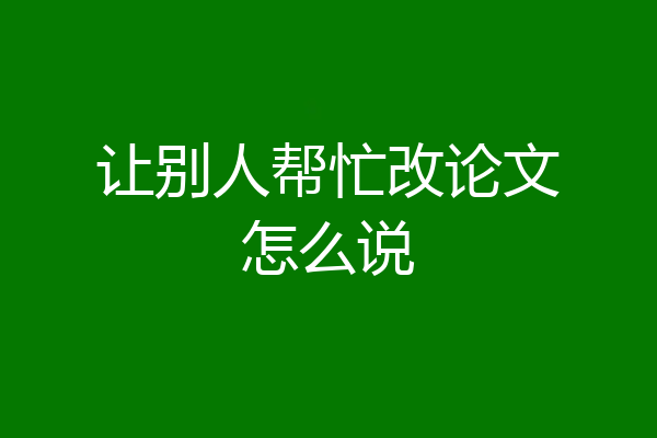 让别人帮忙改论文怎么说