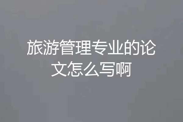 旅游管理专业的论文怎么写啊