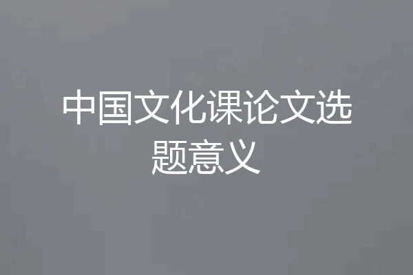 中国文化课论文选题意义