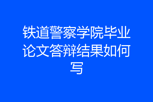铁道警察学院毕业论文答辩结果如何写