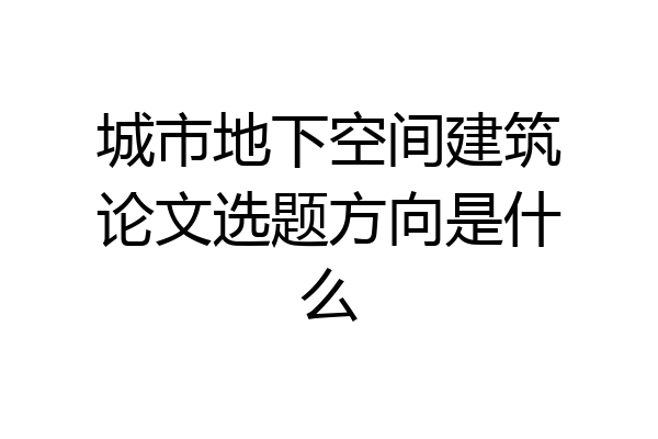 城市地下空间建筑论文选题方向是什么
