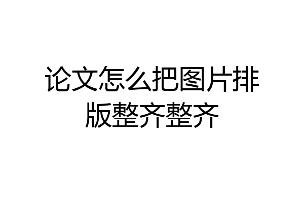论文怎么把图片排版整齐整齐