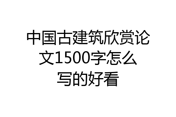 中国古建筑欣赏论文1500字怎么写的好看