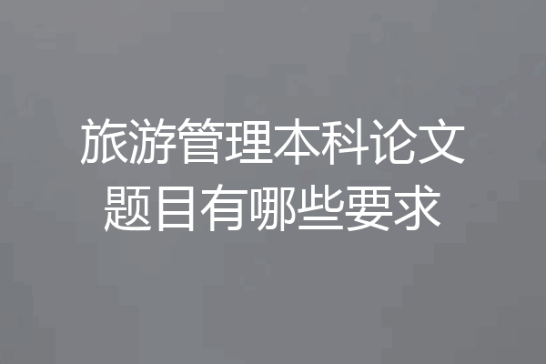 旅游管理本科论文题目有哪些要求