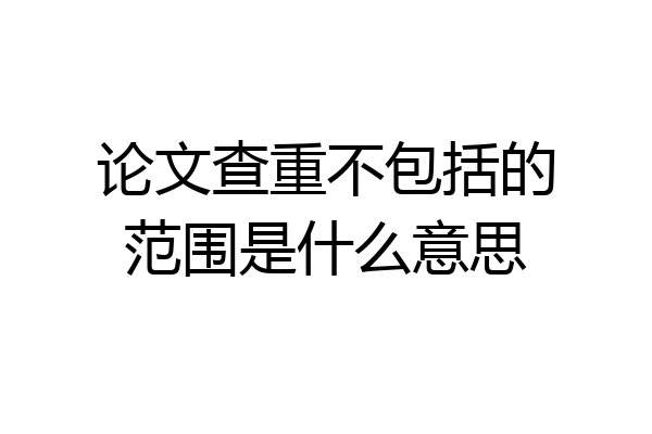 论文查重不包括的范围是什么意思