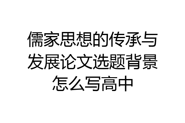 儒家思想的传承与发展论文选题背景怎么写高中