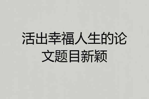 活出幸福人生的论文题目新颖