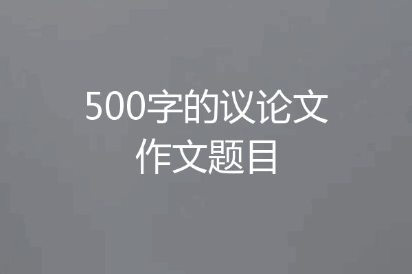 500字的议论文作文题目