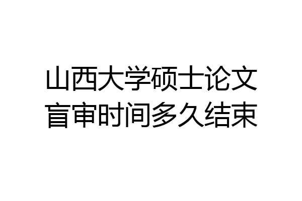 山西大学硕士论文盲审时间多久结束