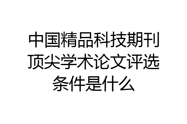 中国精品科技期刊顶尖学术论文评选条件是什么